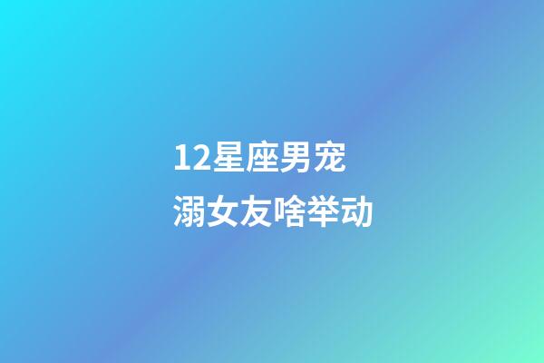 12星座男宠溺女友啥举动-第1张-星座运势-玄机派