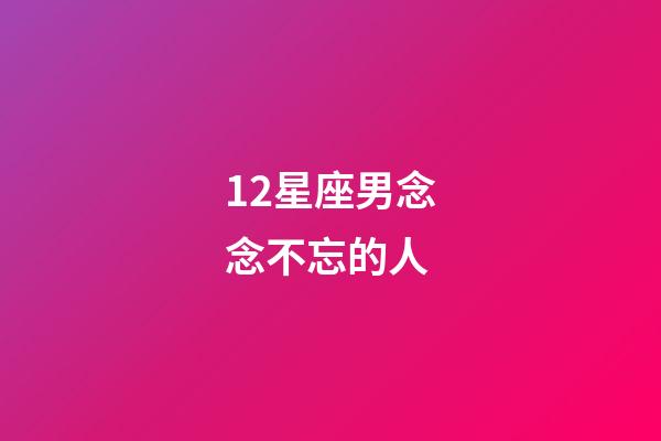 12星座男念念不忘的人-第1张-星座运势-玄机派