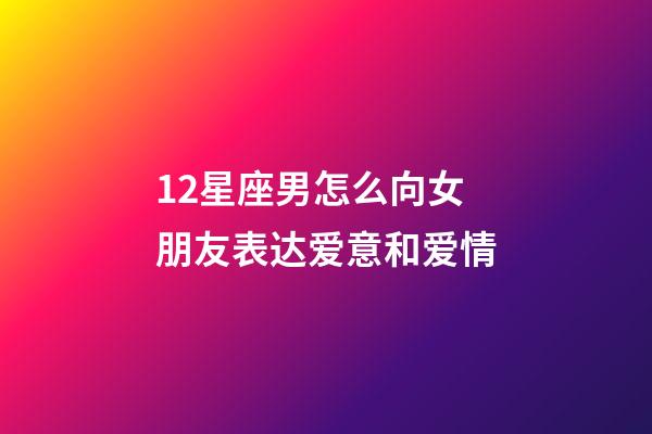12星座男怎么向女朋友表达爱意和爱情-第1张-星座运势-玄机派