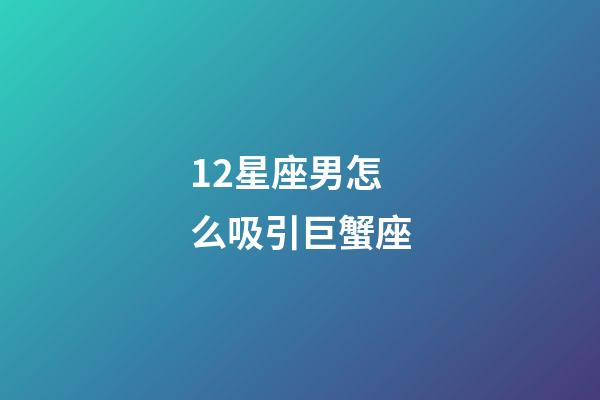 12星座男怎么吸引巨蟹座-第1张-星座运势-玄机派