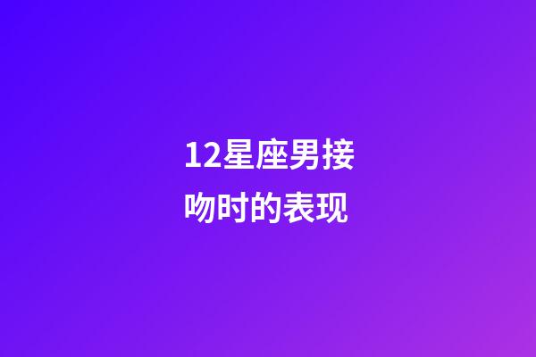 12星座男接吻时的表现-第1张-星座运势-玄机派