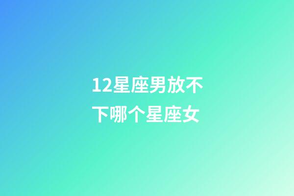 12星座男放不下哪个星座女-第1张-星座运势-玄机派