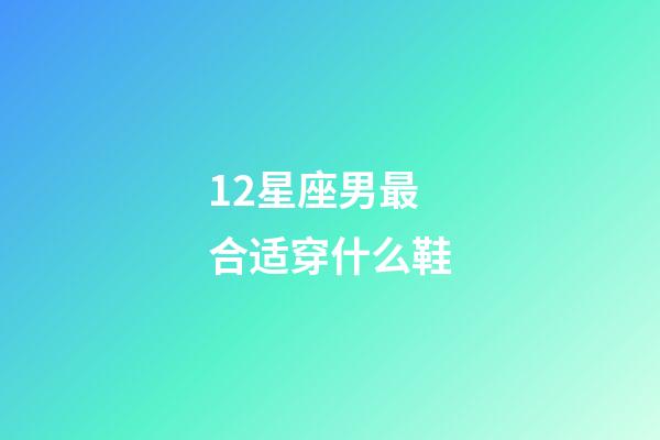 12星座男最合适穿什么鞋-第1张-星座运势-玄机派