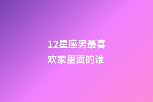 12星座男最喜欢家里面的谁-第1张-星座运势-玄机派