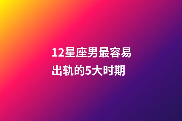 12星座男最容易出轨的5大时期-第1张-星座运势-玄机派