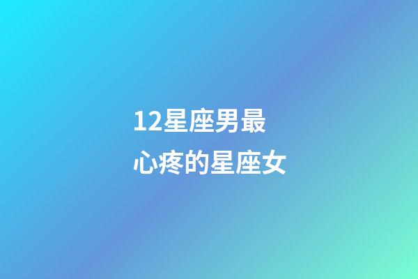 12星座男最心疼的星座女-第1张-星座运势-玄机派