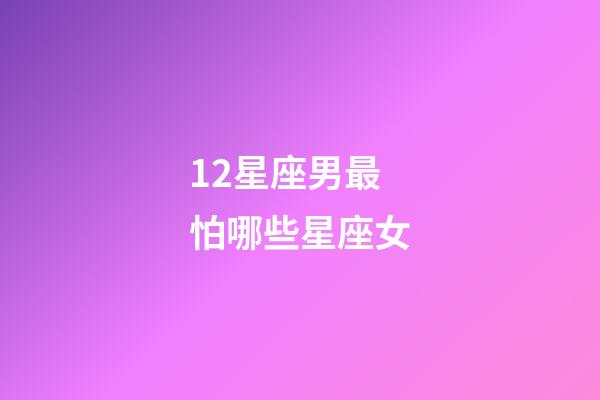 12星座男最怕哪些星座女-第1张-星座运势-玄机派