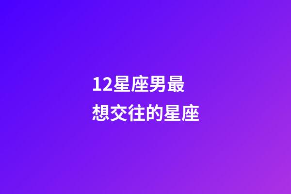 12星座男最想交往的星座-第1张-星座运势-玄机派