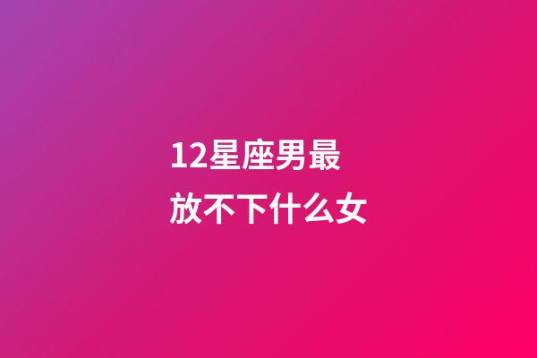 12星座男最放不下什么女-第1张-星座运势-玄机派