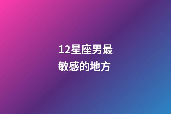 12星座男最敏感的地方-第1张-星座运势-玄机派