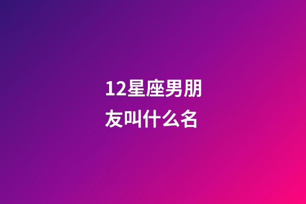 12星座男朋友叫什么名-第1张-星座运势-玄机派