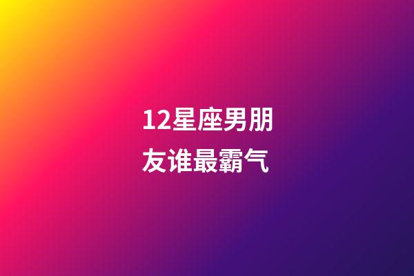 12星座男朋友谁最霸气-第1张-星座运势-玄机派