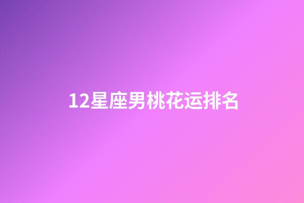 12星座男桃花运排名-第1张-星座运势-玄机派