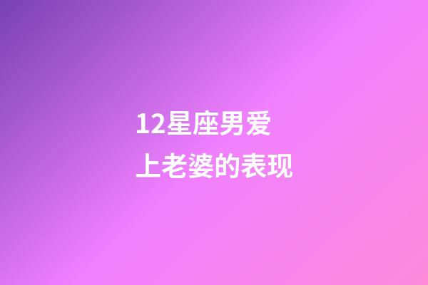12星座男爱上老婆的表现-第1张-星座运势-玄机派