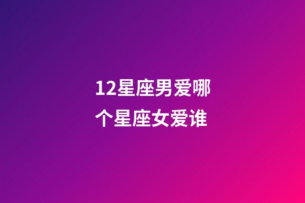 12星座男爱哪个星座女爱谁-第1张-星座运势-玄机派