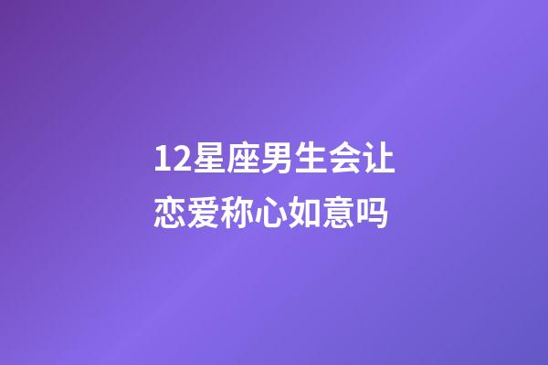 12星座男生会让恋爱称心如意吗-第1张-星座运势-玄机派