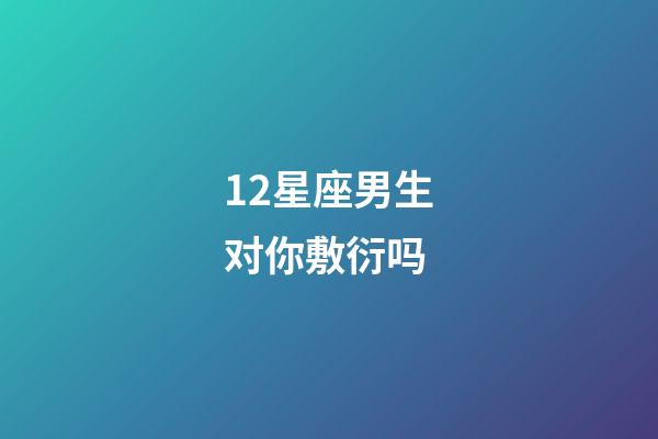 12星座男生对你敷衍吗-第1张-星座运势-玄机派