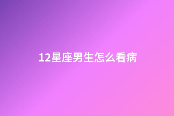12星座男生怎么看病-第1张-星座运势-玄机派