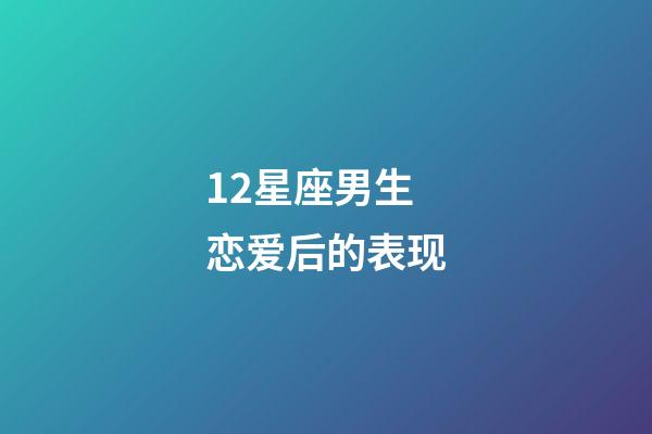 12星座男生恋爱后的表现-第1张-星座运势-玄机派
