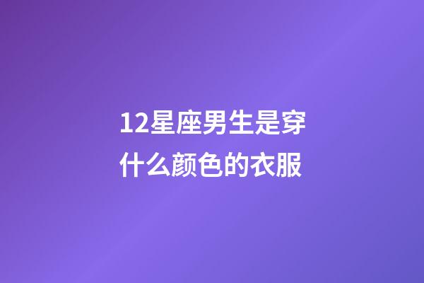 12星座男生是穿什么颜色的衣服-第1张-星座运势-玄机派