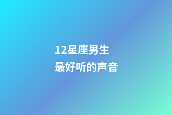 12星座男生最好听的声音-第1张-星座运势-玄机派