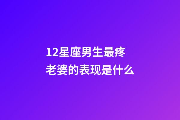 12星座男生最疼老婆的表现是什么-第1张-星座运势-玄机派