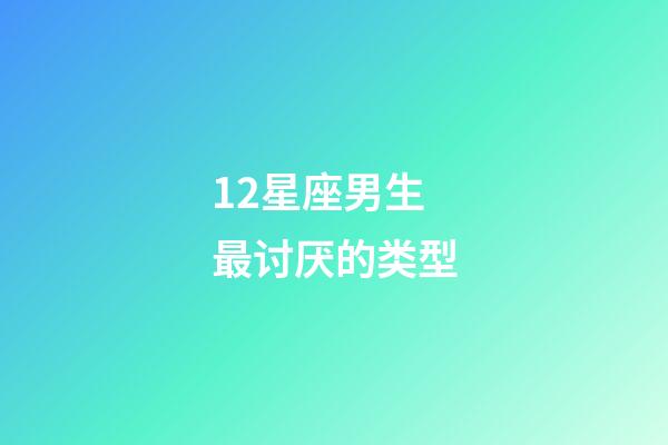 12星座男生最讨厌的类型-第1张-星座运势-玄机派