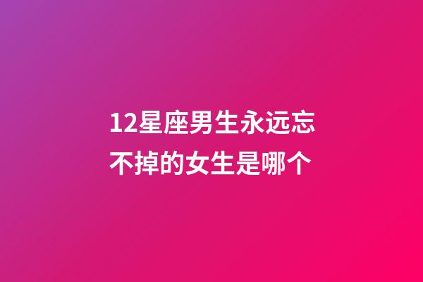 12星座男生永远忘不掉的女生是哪个-第1张-星座运势-玄机派