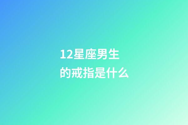 12星座男生的戒指是什么-第1张-星座运势-玄机派