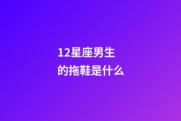 12星座男生的拖鞋是什么-第1张-星座运势-玄机派