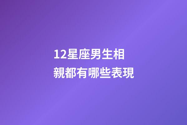 12星座男生相親都有哪些表現-第1张-星座运势-玄机派