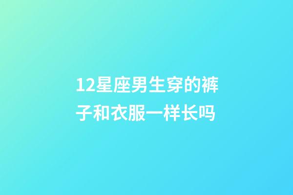12星座男生穿的裤子和衣服一样长吗-第1张-星座运势-玄机派