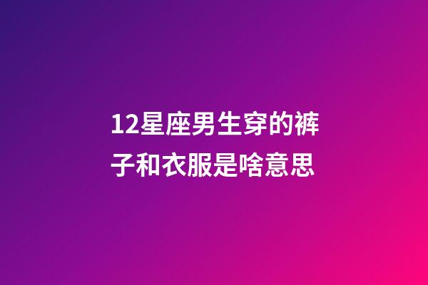12星座男生穿的裤子和衣服是啥意思-第1张-星座运势-玄机派