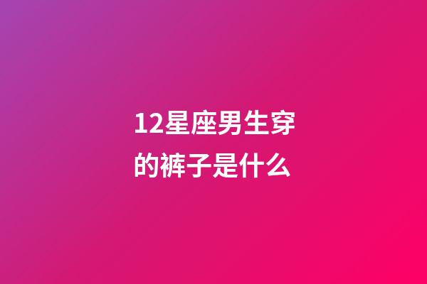 12星座男生穿的裤子是什么-第1张-星座运势-玄机派