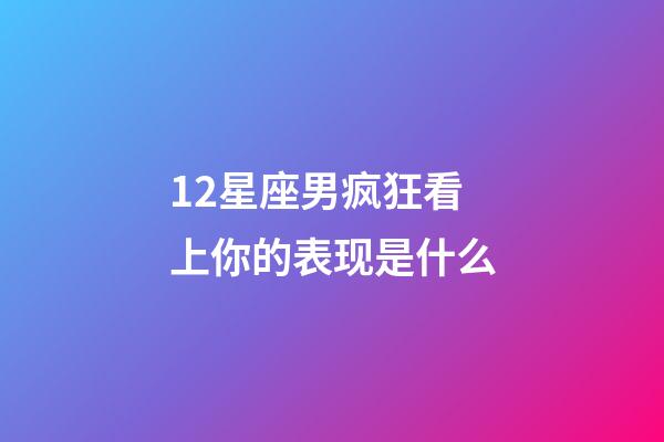 12星座男疯狂看上你的表现是什么-第1张-星座运势-玄机派