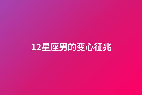12星座男的变心征兆-第1张-星座运势-玄机派