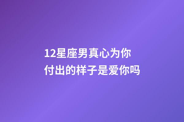 12星座男真心为你付出的样子是爱你吗-第1张-星座运势-玄机派