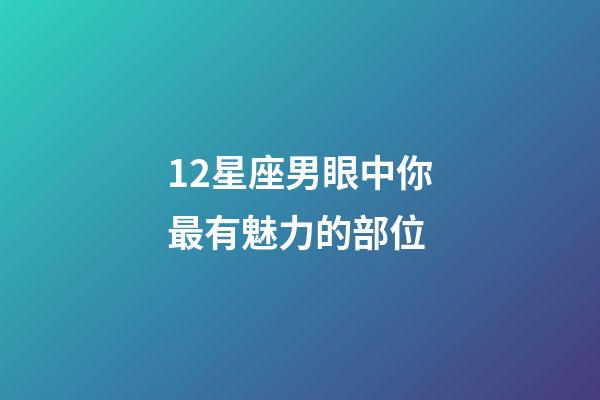 12星座男眼中你最有魅力的部位-第1张-星座运势-玄机派