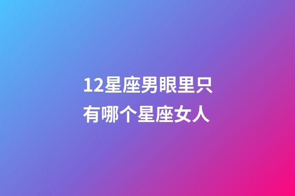 12星座男眼里只有哪个星座女人-第1张-星座运势-玄机派