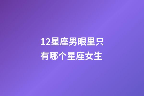 12星座男眼里只有哪个星座女生-第1张-星座运势-玄机派