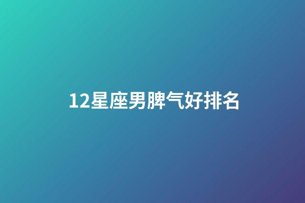 12星座男脾气好排名-第1张-星座运势-玄机派