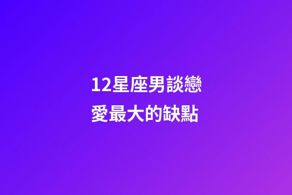 12星座男談戀愛最大的缺點-第1张-星座运势-玄机派