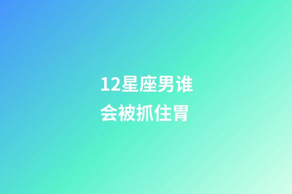 12星座男谁会被抓住胃-第1张-星座运势-玄机派