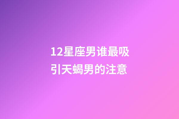 12星座男谁最吸引天蝎男的注意-第1张-星座运势-玄机派