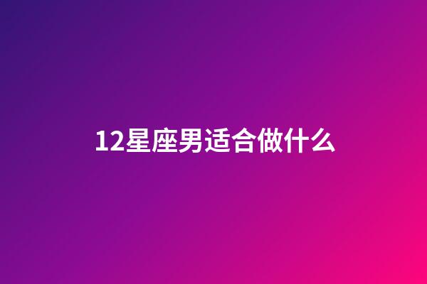 12星座男适合做什么-第1张-星座运势-玄机派