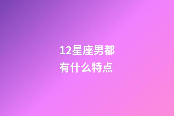 12星座男都有什么特点-第1张-星座运势-玄机派