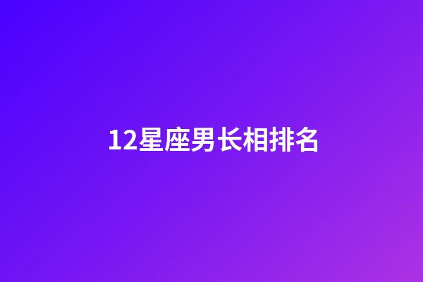 12星座男长相排名-第1张-星座运势-玄机派