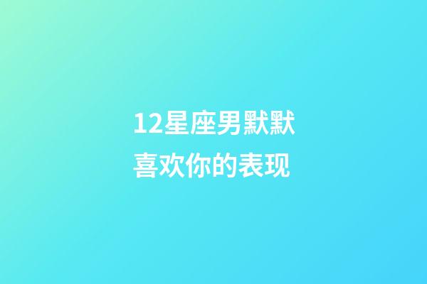 12星座男默默喜欢你的表现-第1张-星座运势-玄机派