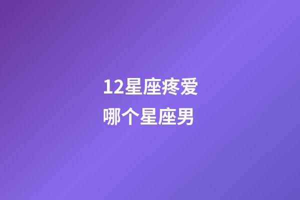 12星座疼爱哪个星座男-第1张-星座运势-玄机派