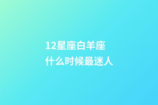 12星座白羊座什么时候最迷人-第1张-星座运势-玄机派